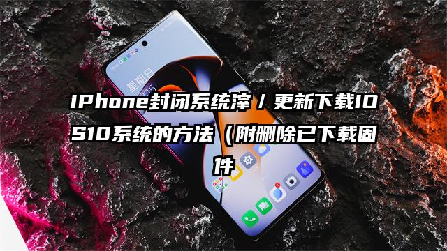 iPhone封闭系统滓／更新下载iOS10系统的方法（附删除已下载固件