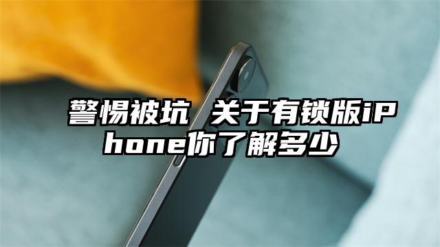 警惕被坑 关于有锁版iPhone你了解多少