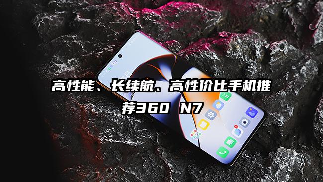 高性能、长续航、高性价比手机推荐360 N7