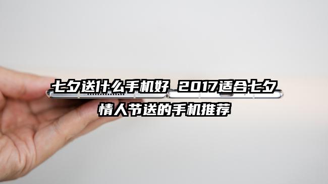 七夕送什么手机好 2017适合七夕情人节送的手机推荐