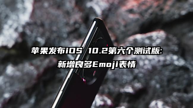苹果发布iOS 10.2第六个测试版:新增良多Emoji表情