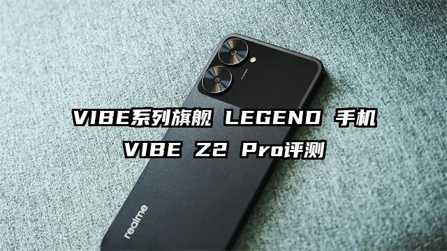 VIBE系列旗舰 LEGEND 手机VIBE Z2 Pro评测