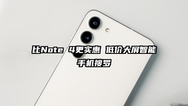比Note 4更实惠 低价大屏智能手机搜罗