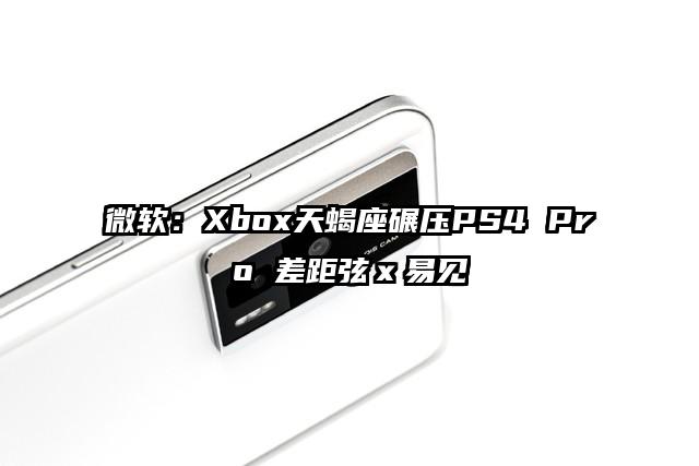 微软：Xbox天蝎座碾压PS4 Pro 差距弦ｘ易见