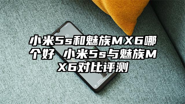 小米5s和魅族MX6哪个好 小米5s与魅族MX6对比评测