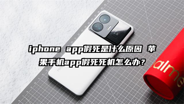 iphone app假死是什么原因 苹果手机app假死死机怎么办？