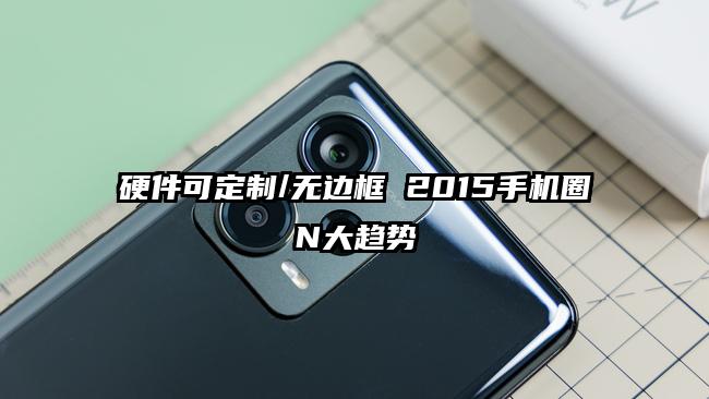 硬件可定制/无边框 2015手机圈N大趋势