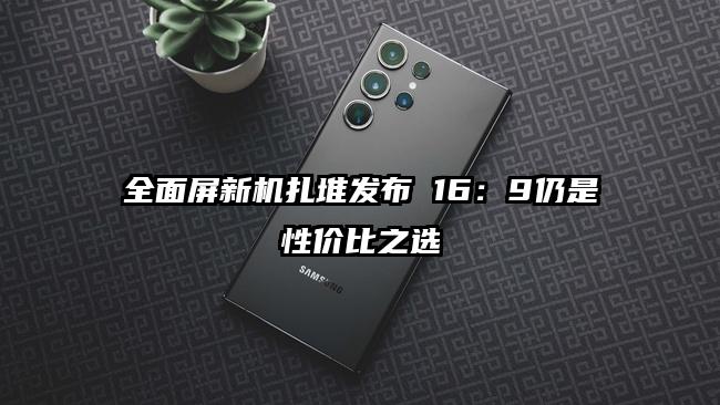全面屏新机扎堆发布 16：9仍是性价比之选
