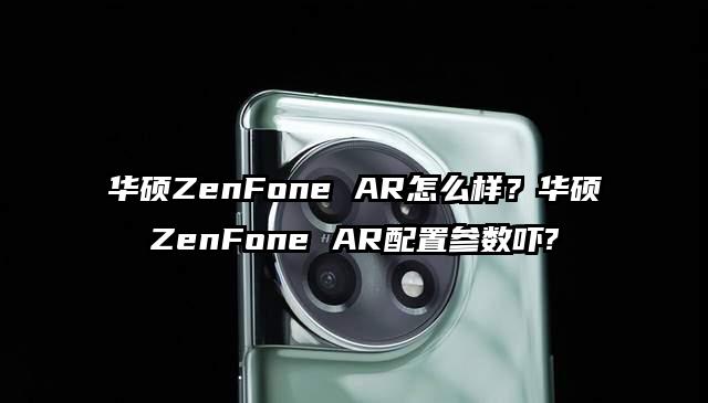 华硕ZenFone AR怎么样？华硕ZenFone AR配置参数吓?