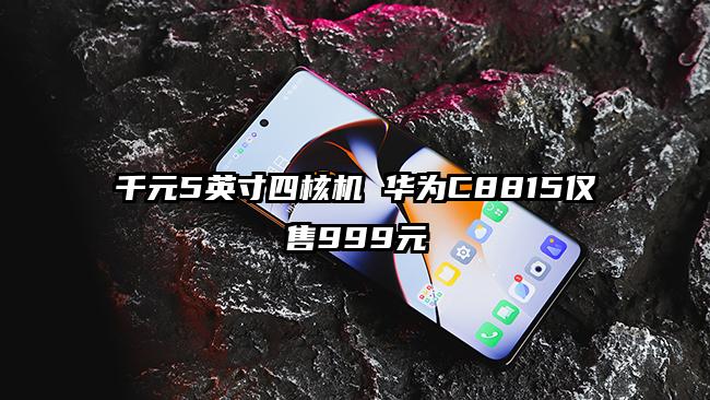 千元5英寸四核机 华为C8815仅售999元
