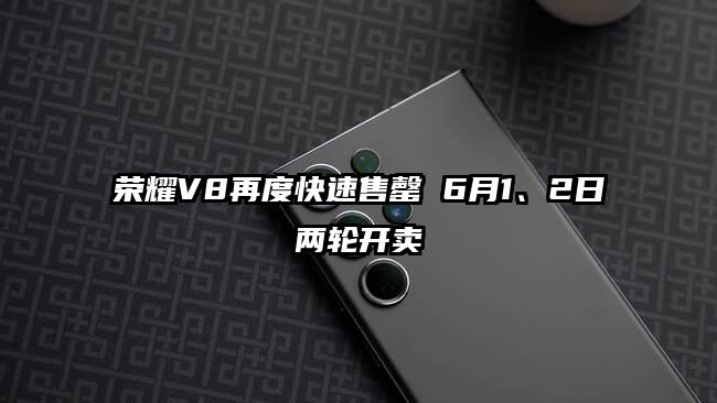 荣耀V8再度快速售罄 6月1、2日两轮开卖