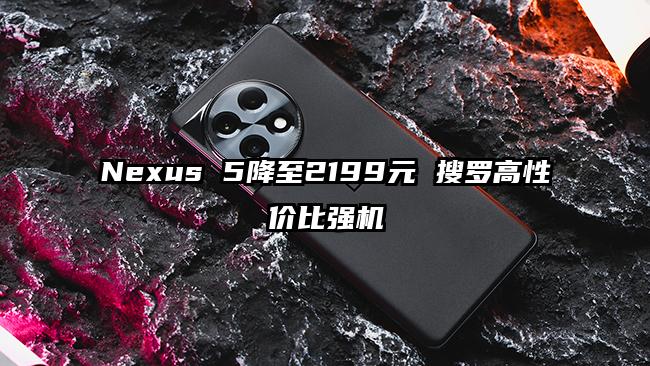 Nexus 5降至2199元 搜罗高性价比强机