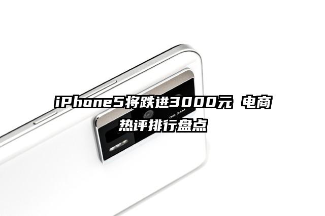 iPhone5将跌进3000元 电商热评排行盘点