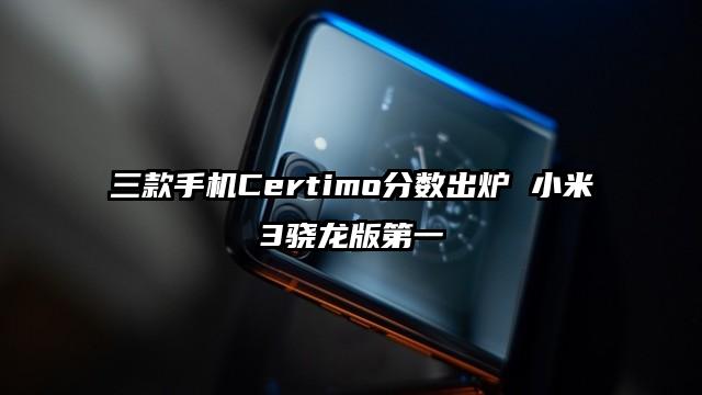 三款手机Certimo分数出炉 小米3骁龙版第一