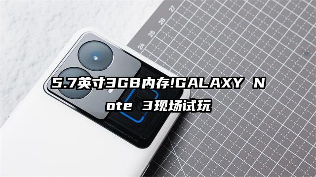 5.7英寸3GB内存!GALAXY Note 3现场试玩