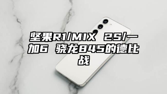 坚果R1/MIX 2S/一加6 骁龙845的德比战