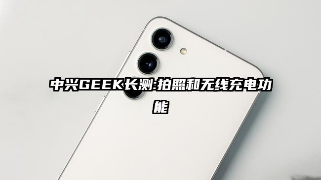 中兴GEEK长测:拍照和无线充电功能