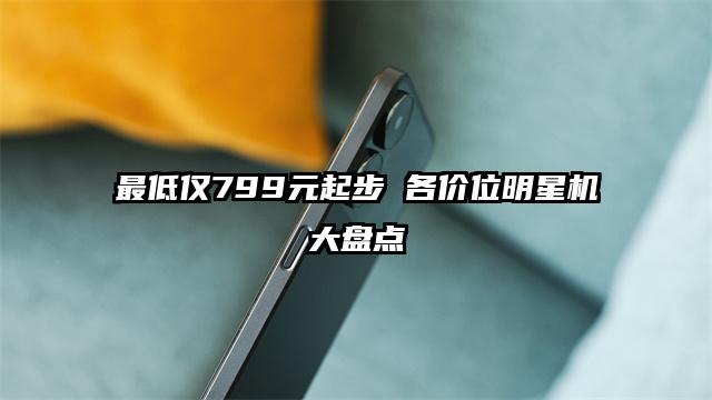 最低仅799元起步 各价位明星机大盘点