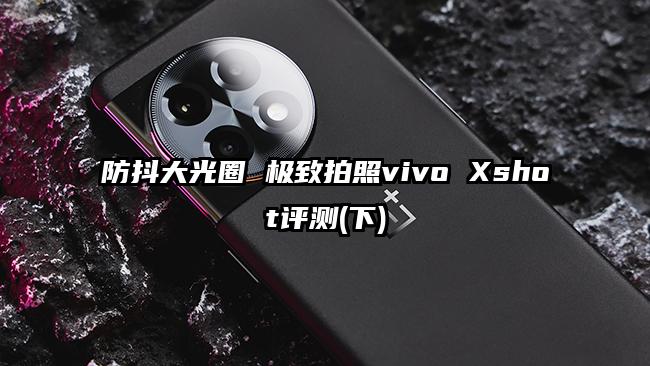 防抖大光圈 极致拍照vivo Xshot评测(下)