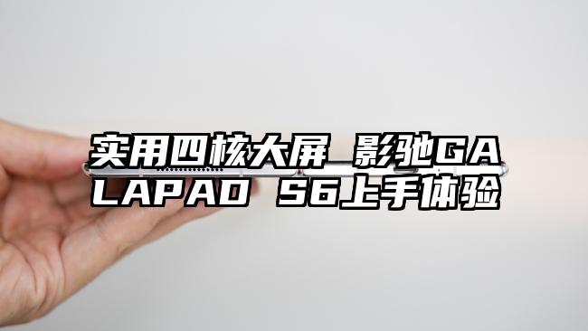 实用四核大屏 影驰GALAPAD S6上手体验