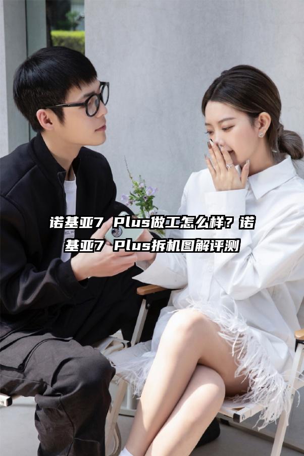 诺基亚7 Plus做工怎么样？诺基亚7 Plus拆机图解评测