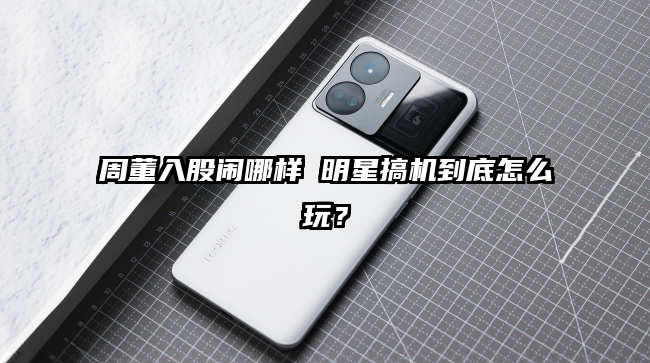 周董入股闹哪样 明星搞机到底怎么玩？