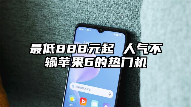 最低888元起 人气不输苹果6的热门机
