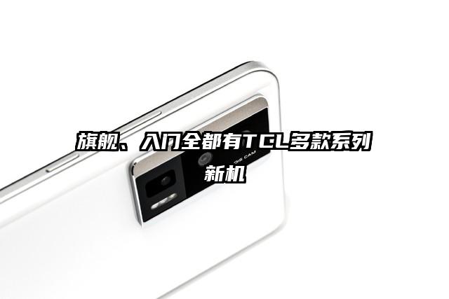 旗舰、入门全都有TCL多款系列新机