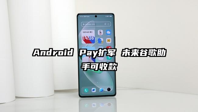 Android Pay扩军 未来谷歌助手可收款