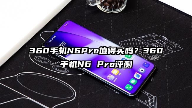 360手机N6Pro值得买吗？360手机N6 Pro评测