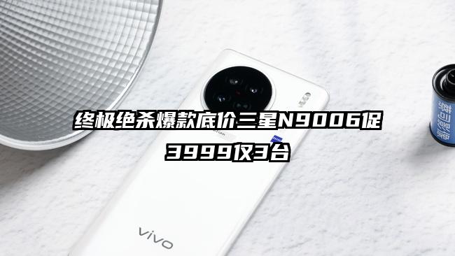 终极绝杀爆款底价三星N9006促3999仅3台