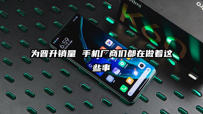为晋升销量 手机厂商们都在做着这些事
