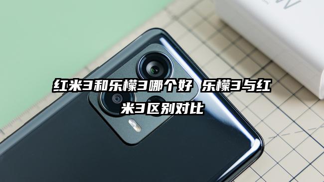 红米3和乐檬3哪个好 乐檬3与红米3区别对比