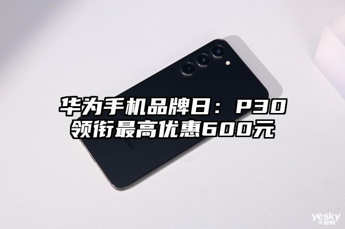 华为手机品牌日：P30领衔最高优惠600元