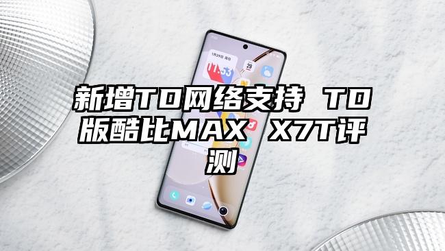 新增TD网络支持 TD版酷比MAX X7T评测