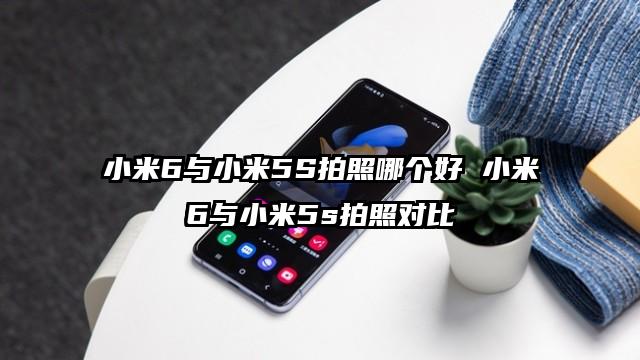 小米6与小米5S拍照哪个好 小米6与小米5s拍照对比