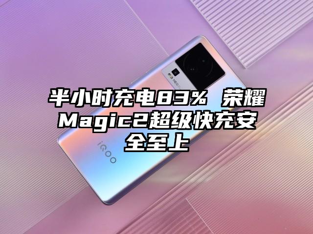 半小时充电83% 荣耀Magic2超级快充安全至上