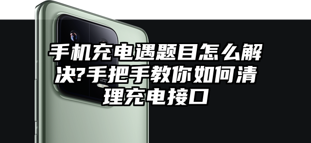 手机充电遇题目怎么解决?手把手教你如何清理充电接口
