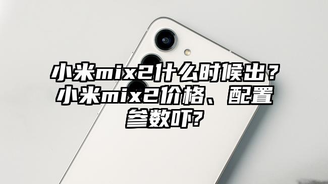 小米mix2什么时候出？小米mix2价格、配置参数吓?