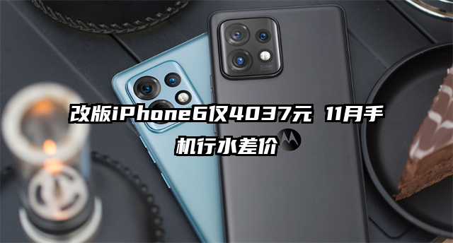 改版iPhone6仅4037元 11月手机行水差价