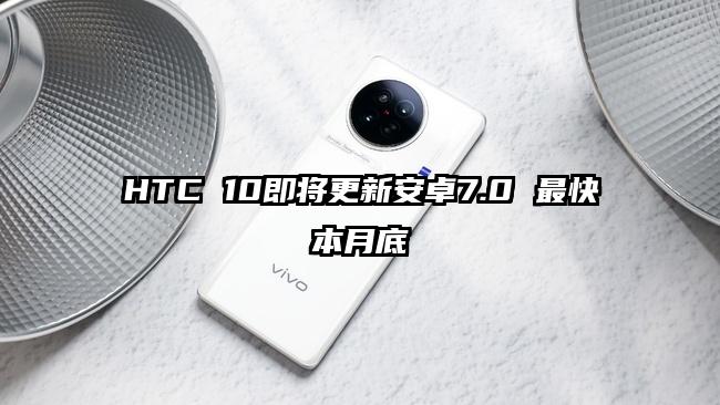 HTC 10即将更新安卓7.0 最快本月底