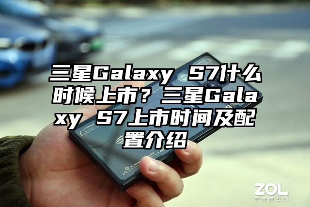 三星Galaxy S7什么时候上市？三星Galaxy S7上市时间及配置介绍