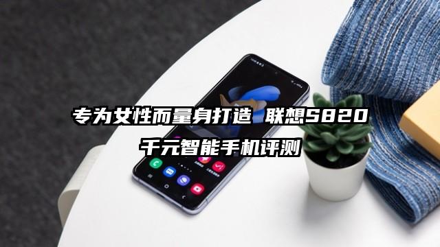 专为女性而量身打造 联想S820千元智能手机评测