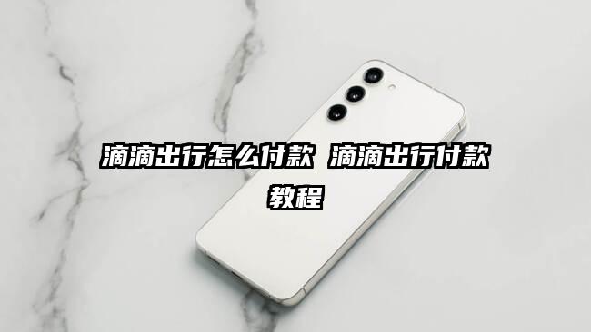 滴滴出行怎么付款 滴滴出行付款教程