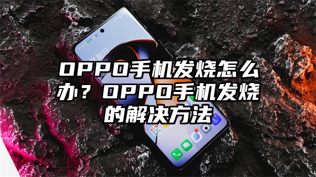 OPPO手机发烧怎么办?OPPO手机发烧的解决方法
