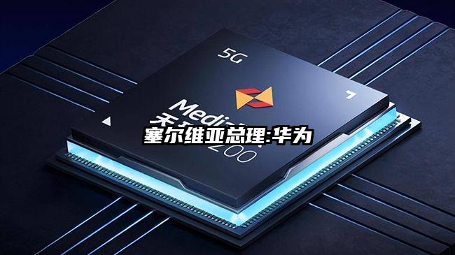 塞尔维亚总理:华为