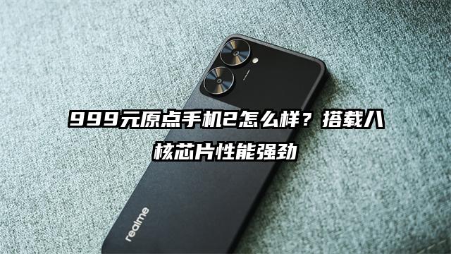 999元原点手机2怎么样？搭载八核芯片性能强劲