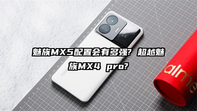 魅族MX5配置会有多强? 超越魅族MX4 pro?