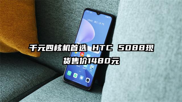 千元四核机首选 HTC 5088现货售价1480元