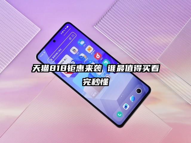 天猫818钜惠来袭 谁最值得买看完秒懂